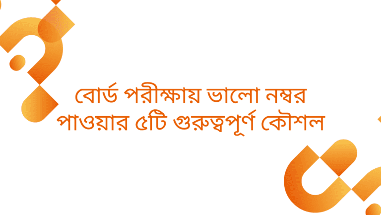 বোর্ড পরীক্ষায় ভালো নম্বর পাওয়ার ৫টি গুরুত্বপূর্ণ কৌশল