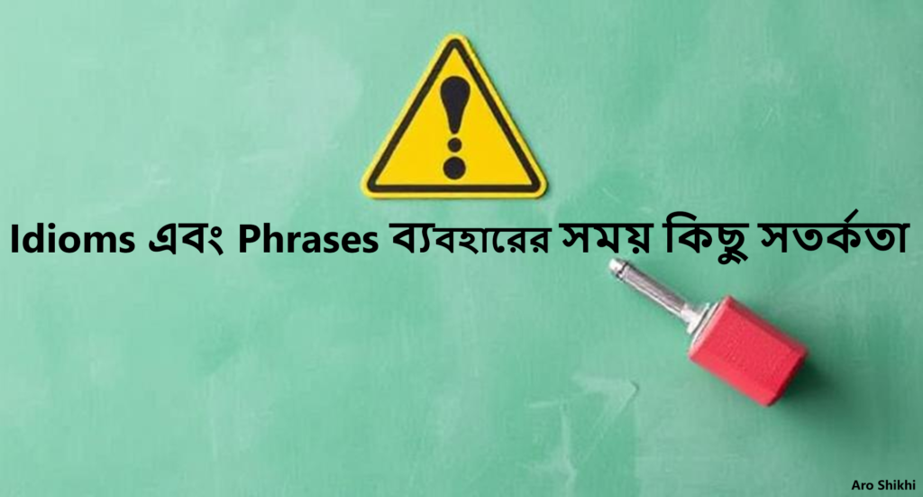 Idioms এবং Phrases ব্যবহারের সময় কিছু সতর্কতা